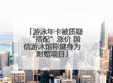 游泳年卡被质疑“搭配”涨价 国信游泳馆称健身为附赠项目