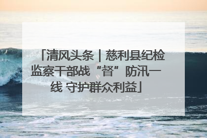 清风头条｜慈利县纪检监察干部战“督”防汛一线 守护群众利益