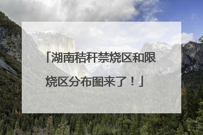 湖南秸秆禁烧区和限烧区分布图来了！
