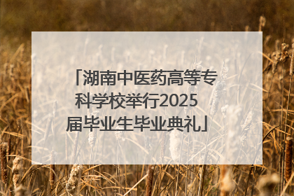 湖南中医药高等专科学校举行2025届毕业生毕业典礼