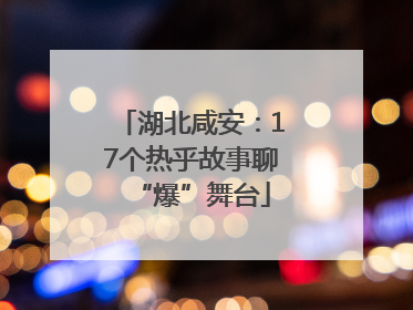 湖北咸安：17个热乎故事聊“爆”舞台