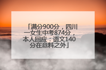 满分900分，四川一女生中考874分，本人回应：语文140分在意料之外
