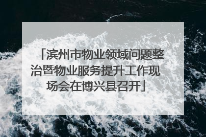 滨州市物业领域问题整治暨物业服务提升工作现场会在博兴县召开