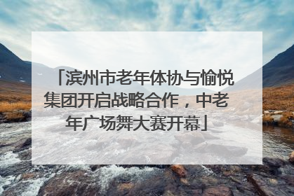 滨州市老年体协与愉悦集团开启战略合作，中老年广场舞大赛开幕