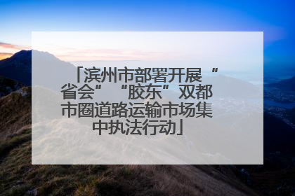 滨州市部署开展“省会”“胶东”双都市圈道路运输市场集中执法行动