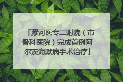 漯河医专二附院（市骨科医院）完成首例阿尔茨海默病手术治疗