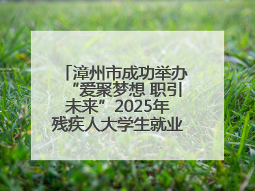 漳州市成功举办“爱聚梦想 职引未来”2025年残疾人大学生就业嘉年华！