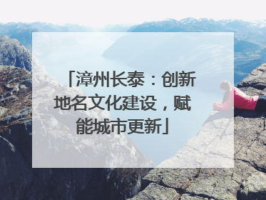 漳州长泰：创新地名文化建设，赋能城市更新