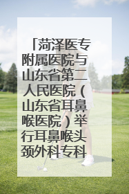 菏泽医专附属医院与山东省第二人民医院（山东省耳鼻喉医院）举行耳鼻喉头颈外科专科联盟签约揭牌仪式