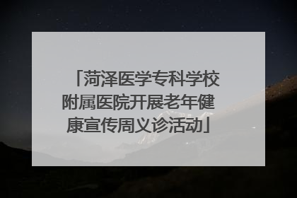 菏泽医学专科学校附属医院开展老年健康宣传周义诊活动