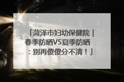 菏泽市妇幼保健院｜春季防晒VS夏季防晒：别再傻傻分不清！