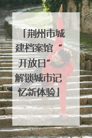 荆州市城建档案馆“开放日” 解锁城市记忆新体验