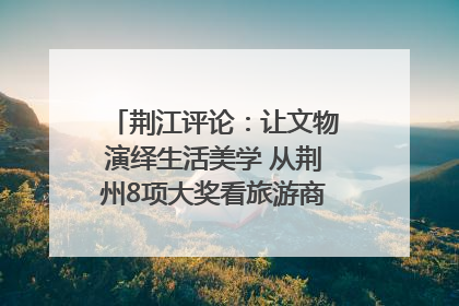 荆江评论：让文物演绎生活美学 从荆州8项大奖看旅游商品3.0时代