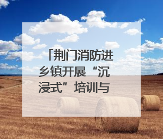 荆门消防进乡镇开展“沉浸式”培训与演练