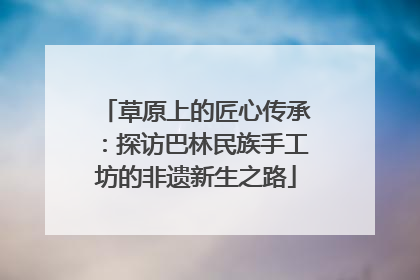 草原上的匠心传承：探访巴林民族手工坊的非遗新生之路