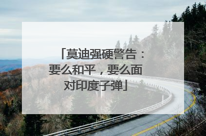 莫迪强硬警告：要么和平，要么面对印度子弹