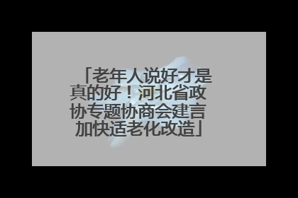 老年人说好才是真的好！河北省政协专题协商会建言加快适老化改造