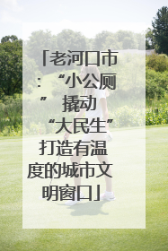 老河口市：“小公厕” 撬动 “大民生” 打造有温度的城市文明窗口