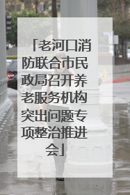 老河口消防联合市民政局召开养老服务机构突出问题专项整治推进会