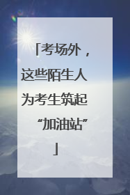 考场外，这些陌生人为考生筑起“加油站”