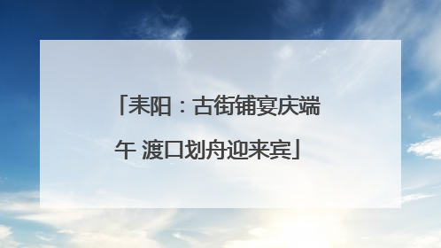 耒阳：古街铺宴庆端午 渡口划舟迎来宾