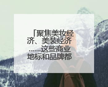 聚焦美妆经济、美装经济……这些商业地标和品牌都拿出了诚意