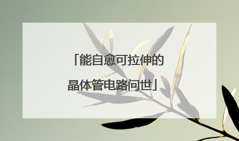 能自愈可拉伸的晶体管电路问世