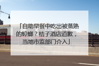 自助早餐中吃出被蒸熟的蟑螂？桔子酒店道歉，当地市监部门介入