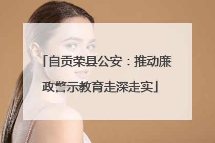 自贡荣县公安：推动廉政警示教育走深走实