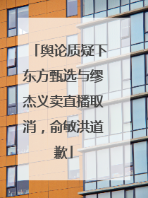 舆论质疑下东方甄选与缪杰义卖直播取消，俞敏洪道歉