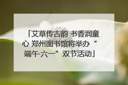艾草传古韵 书香润童心 郑州图书馆将举办“端午·六一”双节活动