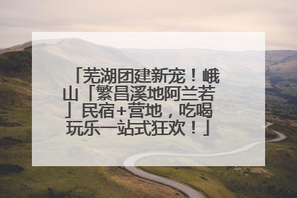 芜湖团建新宠！峨山「繁昌溪地阿兰若」民宿+营地，吃喝玩乐一站式狂欢！