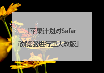苹果计划对Safari浏览器进行重大改版