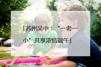 苏州吴中：“一老一小”共享浓情端午