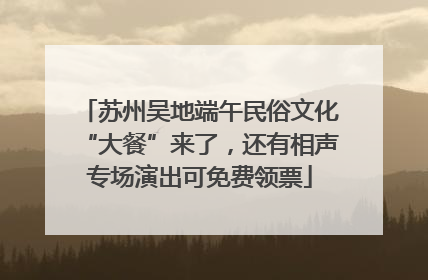 苏州吴地端午民俗文化“大餐”来了，还有相声专场演出可免费领票