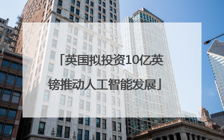 英国拟投资10亿英镑推动人工智能发展