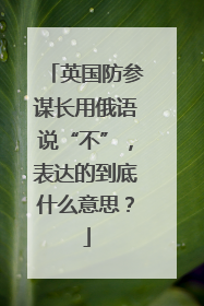 英国防参谋长用俄语说“不”，表达的到底什么意思？