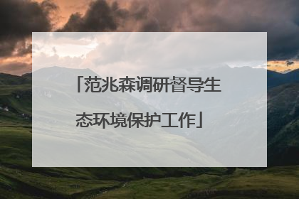 范兆森调研督导生态环境保护工作