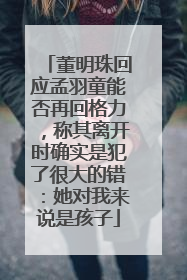 董明珠回应孟羽童能否再回格力，称其离开时确实是犯了很大的错：她对我来说是孩子