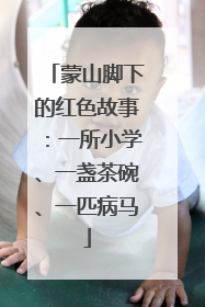 蒙山脚下的红色故事：一所小学、一盏茶碗、一匹病马