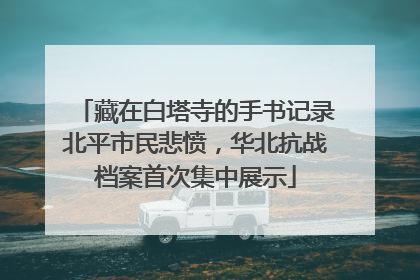 藏在白塔寺的手书记录北平市民悲愤，华北抗战档案首次集中展示