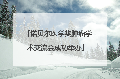 诺贝尔医学奖肿瘤学术交流会成功举办