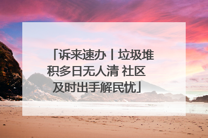 诉来速办丨垃圾堆积多日无人清 社区及时出手解民忧