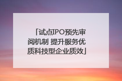 试点IPO预先审阅机制 提升服务优质科技型企业质效