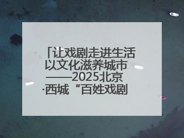 让戏剧走进生活 以文化滋养城市——2025北京·西城“百姓戏剧展演”预热开启