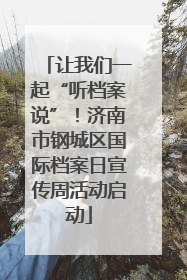 让我们一起“听档案说”！济南市钢城区国际档案日宣传周活动启动