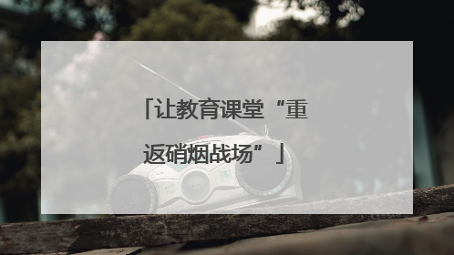 让教育课堂“重返硝烟战场”