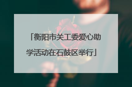 衡阳市关工委爱心助学活动在石鼓区举行