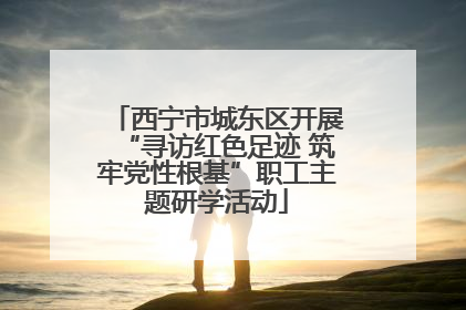 西宁市城东区开展“寻访红色足迹 筑牢党性根基”职工主题研学活动