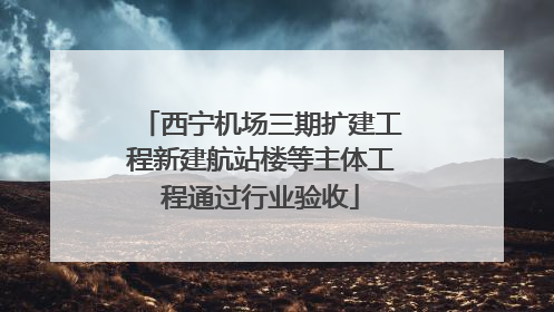 西宁机场三期扩建工程新建航站楼等主体工程通过行业验收